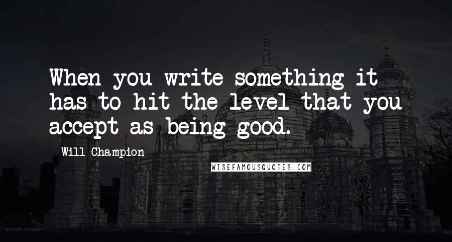 Will Champion Quotes: When you write something it has to hit the level that you accept as being good.