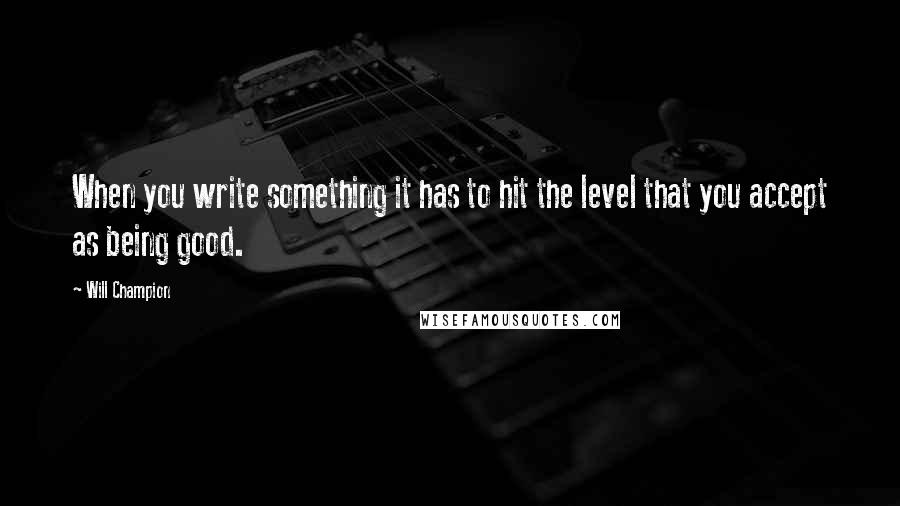 Will Champion Quotes: When you write something it has to hit the level that you accept as being good.