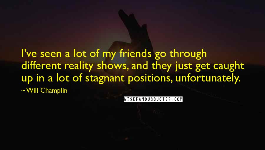 Will Champlin Quotes: I've seen a lot of my friends go through different reality shows, and they just get caught up in a lot of stagnant positions, unfortunately.