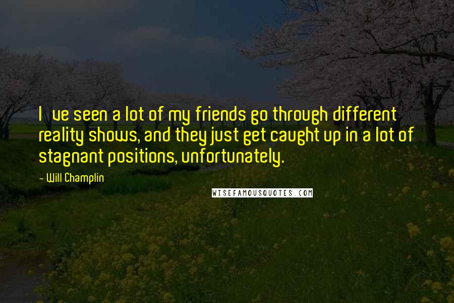 Will Champlin Quotes: I've seen a lot of my friends go through different reality shows, and they just get caught up in a lot of stagnant positions, unfortunately.