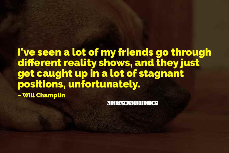 Will Champlin Quotes: I've seen a lot of my friends go through different reality shows, and they just get caught up in a lot of stagnant positions, unfortunately.