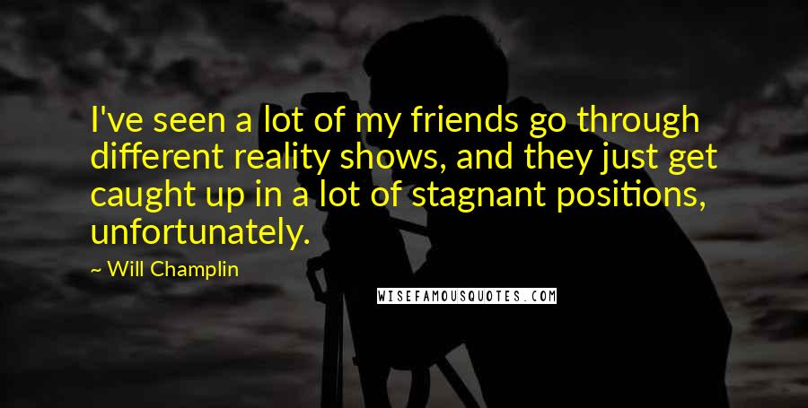 Will Champlin Quotes: I've seen a lot of my friends go through different reality shows, and they just get caught up in a lot of stagnant positions, unfortunately.