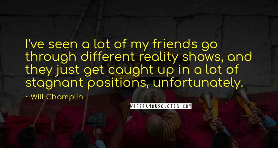 Will Champlin Quotes: I've seen a lot of my friends go through different reality shows, and they just get caught up in a lot of stagnant positions, unfortunately.