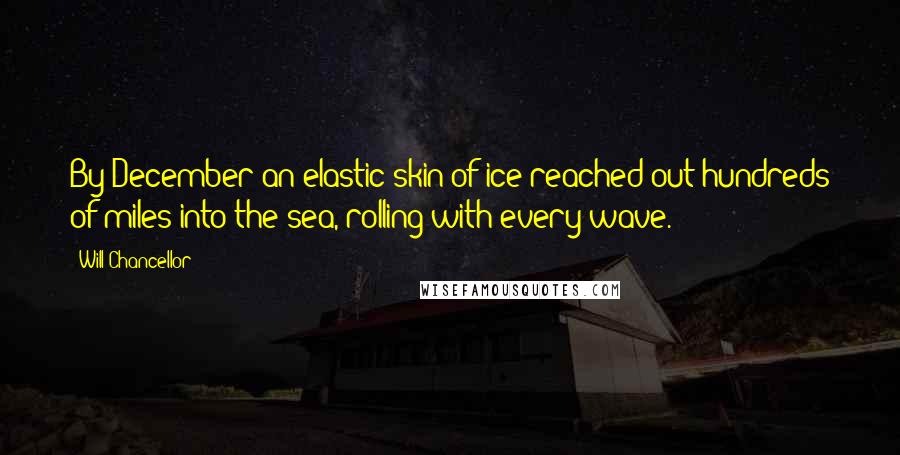 Will Chancellor Quotes: By December an elastic skin of ice reached out hundreds of miles into the sea, rolling with every wave.