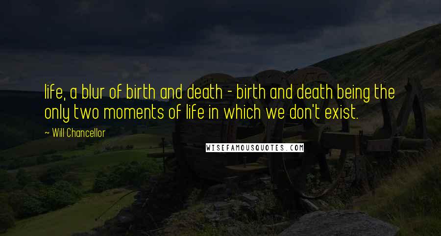 Will Chancellor Quotes: life, a blur of birth and death - birth and death being the only two moments of life in which we don't exist.