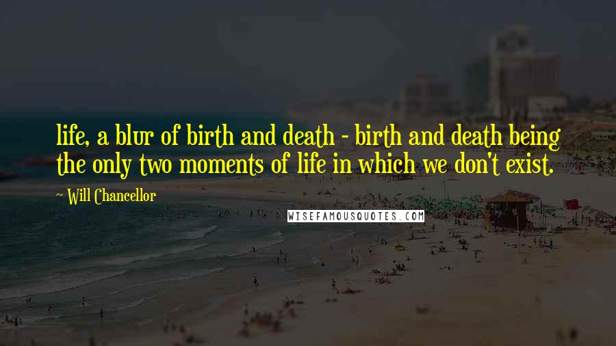 Will Chancellor Quotes: life, a blur of birth and death - birth and death being the only two moments of life in which we don't exist.