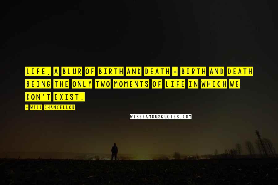 Will Chancellor Quotes: life, a blur of birth and death - birth and death being the only two moments of life in which we don't exist.