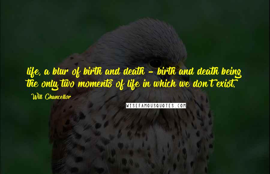 Will Chancellor Quotes: life, a blur of birth and death - birth and death being the only two moments of life in which we don't exist.