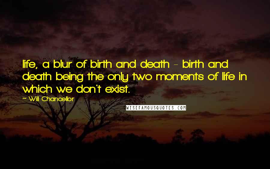 Will Chancellor Quotes: life, a blur of birth and death - birth and death being the only two moments of life in which we don't exist.