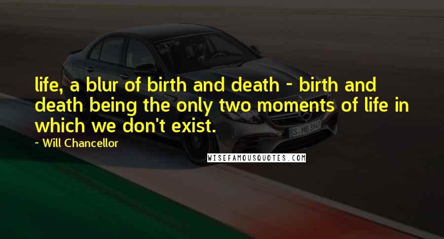 Will Chancellor Quotes: life, a blur of birth and death - birth and death being the only two moments of life in which we don't exist.