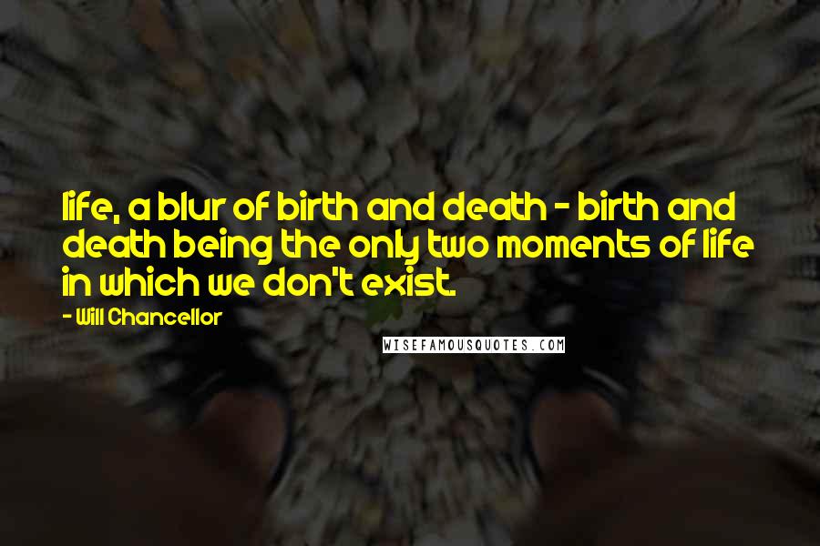 Will Chancellor Quotes: life, a blur of birth and death - birth and death being the only two moments of life in which we don't exist.