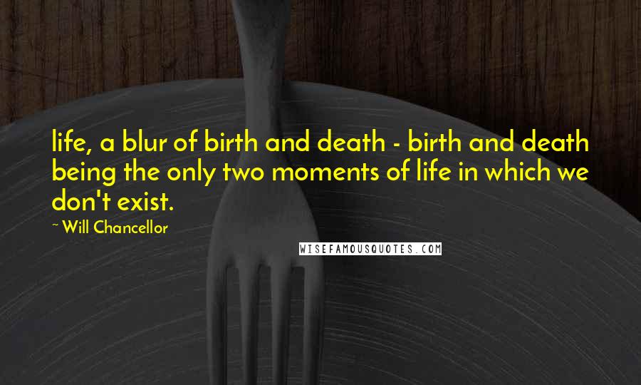 Will Chancellor Quotes: life, a blur of birth and death - birth and death being the only two moments of life in which we don't exist.