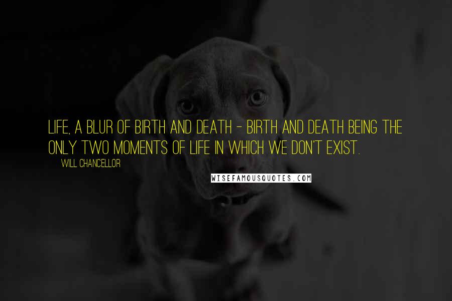 Will Chancellor Quotes: life, a blur of birth and death - birth and death being the only two moments of life in which we don't exist.