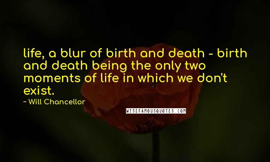 Will Chancellor Quotes: life, a blur of birth and death - birth and death being the only two moments of life in which we don't exist.