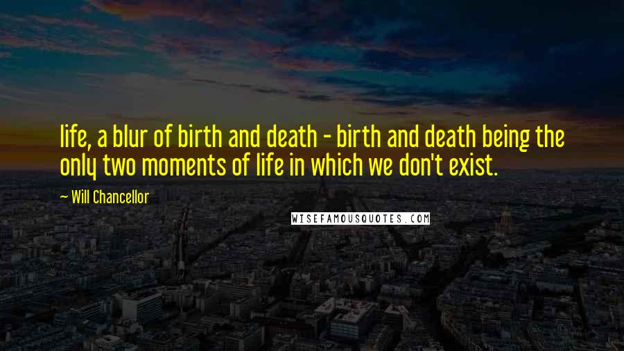 Will Chancellor Quotes: life, a blur of birth and death - birth and death being the only two moments of life in which we don't exist.