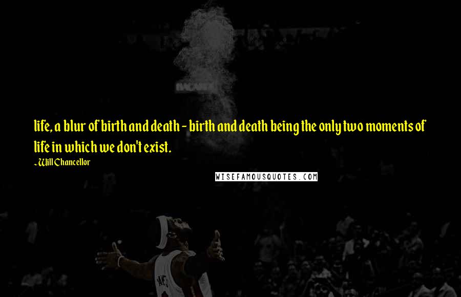 Will Chancellor Quotes: life, a blur of birth and death - birth and death being the only two moments of life in which we don't exist.