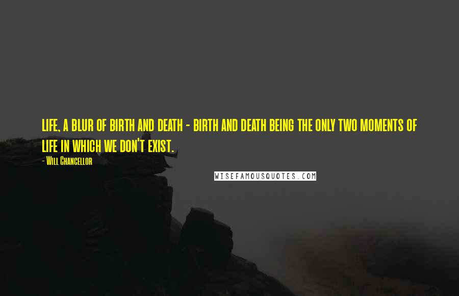 Will Chancellor Quotes: life, a blur of birth and death - birth and death being the only two moments of life in which we don't exist.