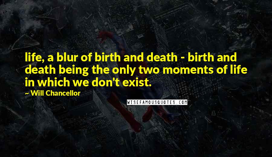 Will Chancellor Quotes: life, a blur of birth and death - birth and death being the only two moments of life in which we don't exist.