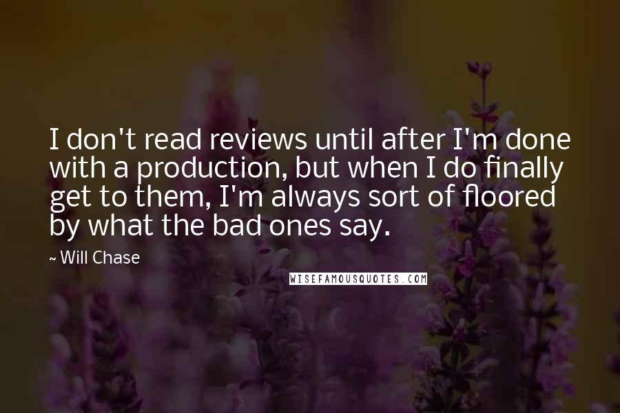 Will Chase Quotes: I don't read reviews until after I'm done with a production, but when I do finally get to them, I'm always sort of floored by what the bad ones say.