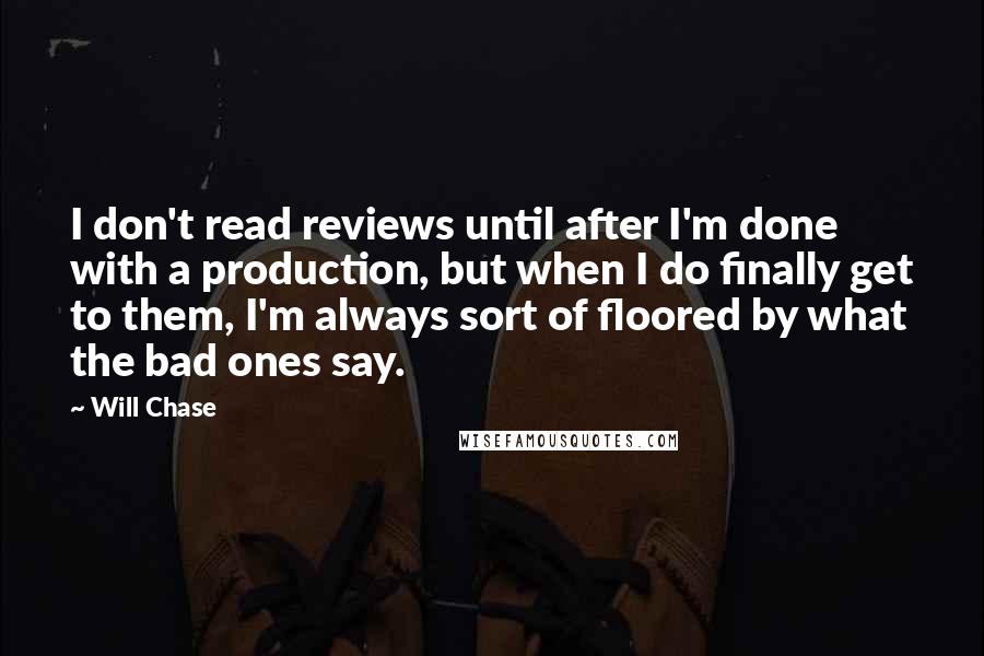 Will Chase Quotes: I don't read reviews until after I'm done with a production, but when I do finally get to them, I'm always sort of floored by what the bad ones say.