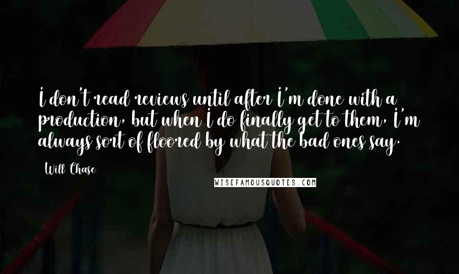 Will Chase Quotes: I don't read reviews until after I'm done with a production, but when I do finally get to them, I'm always sort of floored by what the bad ones say.