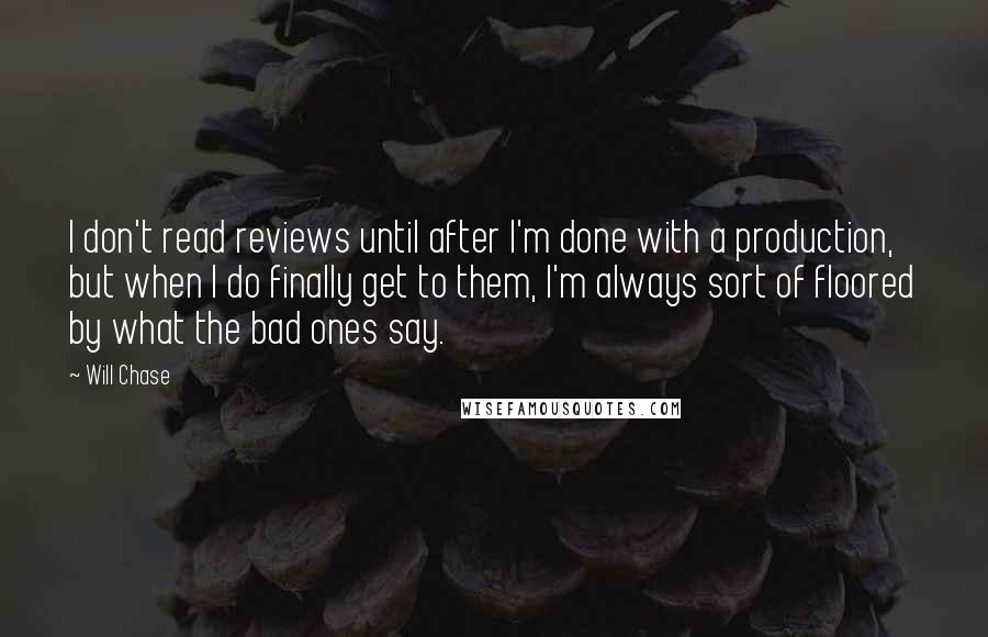 Will Chase Quotes: I don't read reviews until after I'm done with a production, but when I do finally get to them, I'm always sort of floored by what the bad ones say.