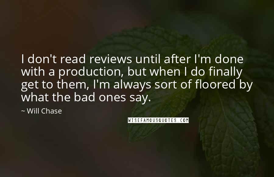 Will Chase Quotes: I don't read reviews until after I'm done with a production, but when I do finally get to them, I'm always sort of floored by what the bad ones say.