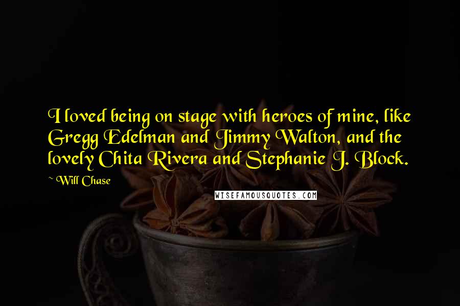 Will Chase Quotes: I loved being on stage with heroes of mine, like Gregg Edelman and Jimmy Walton, and the lovely Chita Rivera and Stephanie J. Block.