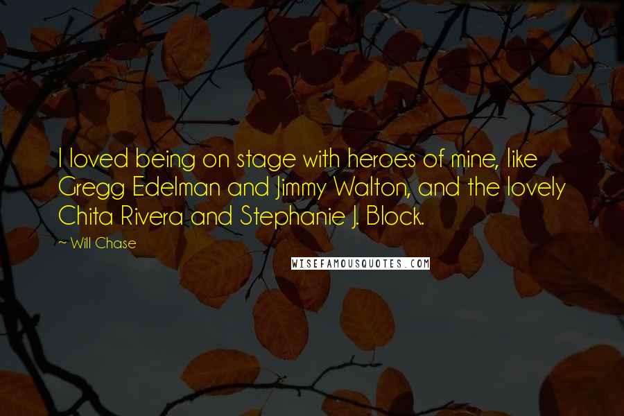 Will Chase Quotes: I loved being on stage with heroes of mine, like Gregg Edelman and Jimmy Walton, and the lovely Chita Rivera and Stephanie J. Block.