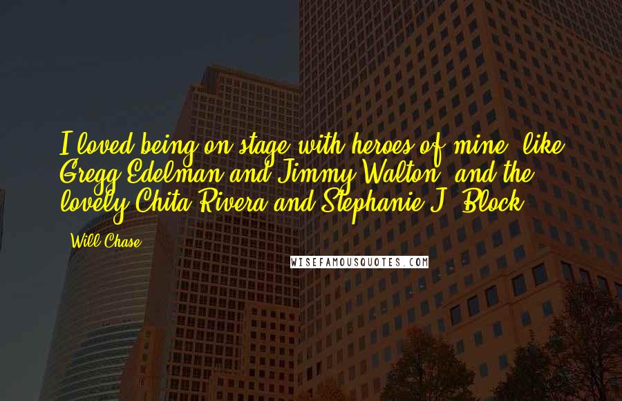 Will Chase Quotes: I loved being on stage with heroes of mine, like Gregg Edelman and Jimmy Walton, and the lovely Chita Rivera and Stephanie J. Block.