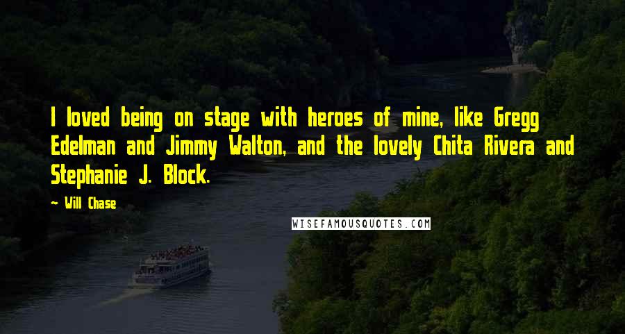 Will Chase Quotes: I loved being on stage with heroes of mine, like Gregg Edelman and Jimmy Walton, and the lovely Chita Rivera and Stephanie J. Block.