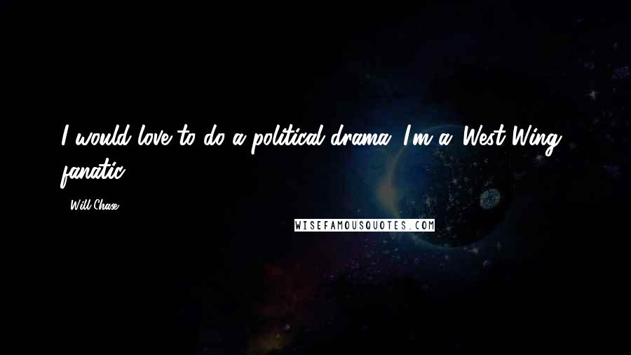 Will Chase Quotes: I would love to do a political drama. I'm a 'West Wing' fanatic.