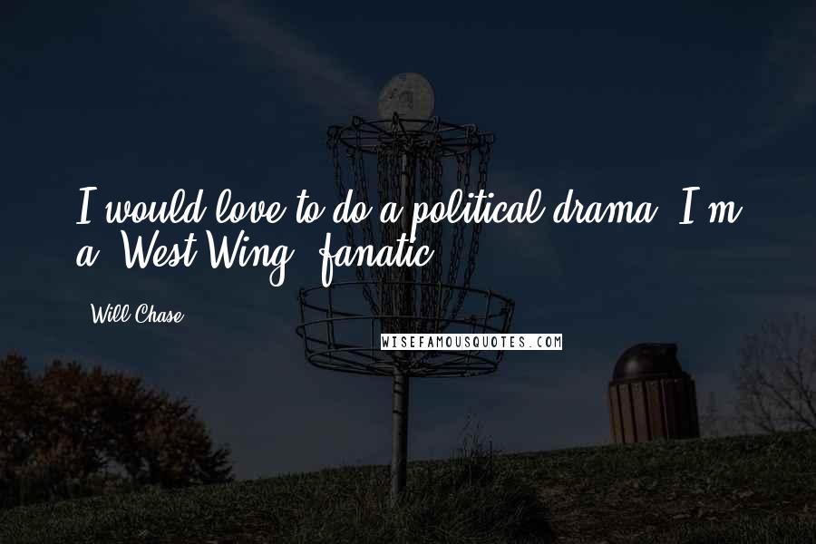 Will Chase Quotes: I would love to do a political drama. I'm a 'West Wing' fanatic.