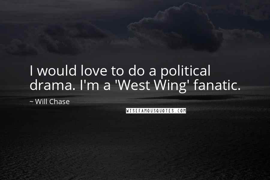Will Chase Quotes: I would love to do a political drama. I'm a 'West Wing' fanatic.