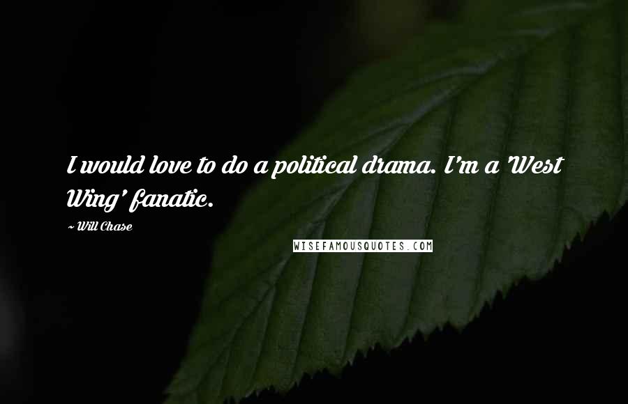Will Chase Quotes: I would love to do a political drama. I'm a 'West Wing' fanatic.