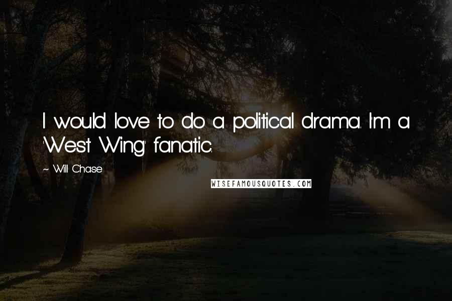 Will Chase Quotes: I would love to do a political drama. I'm a 'West Wing' fanatic.