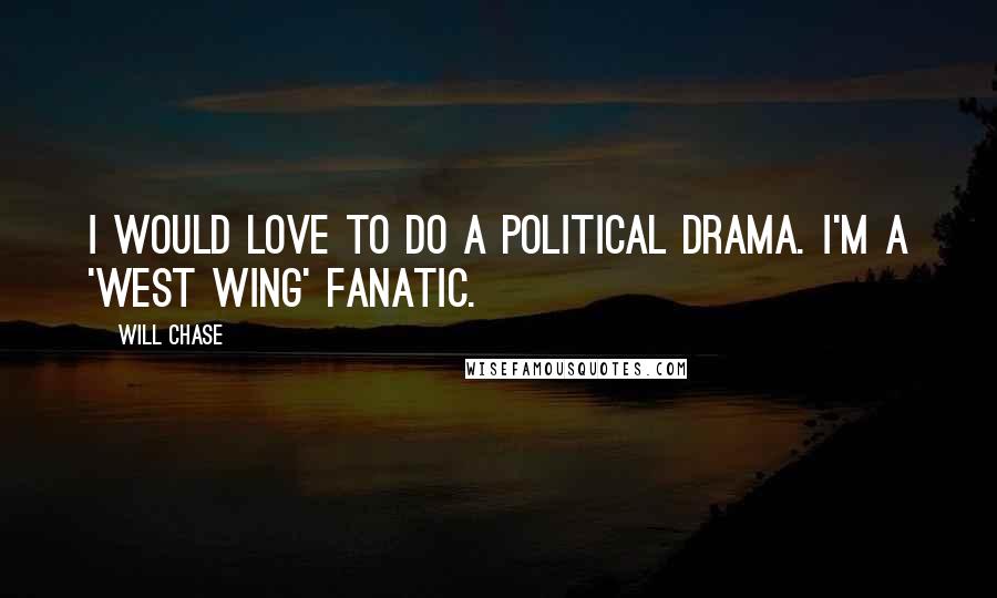 Will Chase Quotes: I would love to do a political drama. I'm a 'West Wing' fanatic.