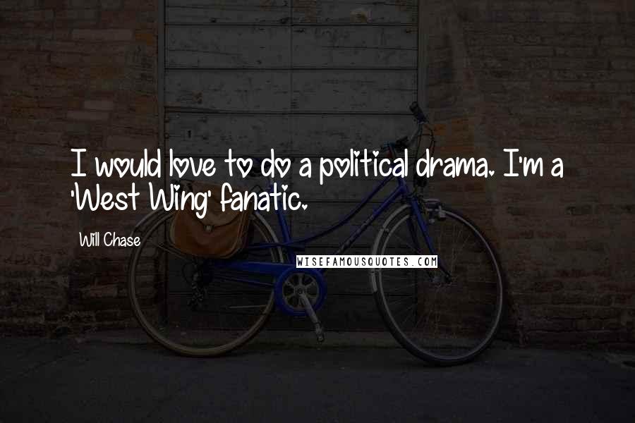 Will Chase Quotes: I would love to do a political drama. I'm a 'West Wing' fanatic.