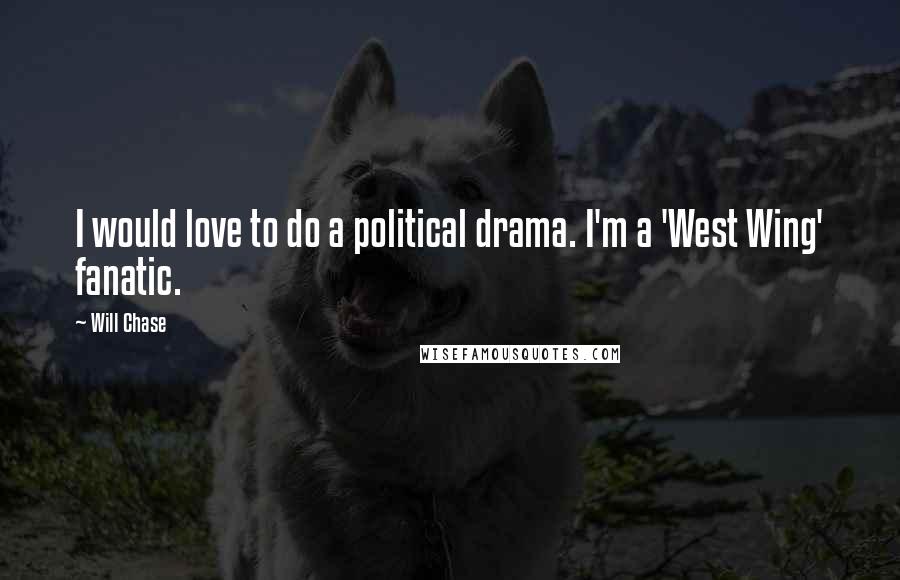Will Chase Quotes: I would love to do a political drama. I'm a 'West Wing' fanatic.