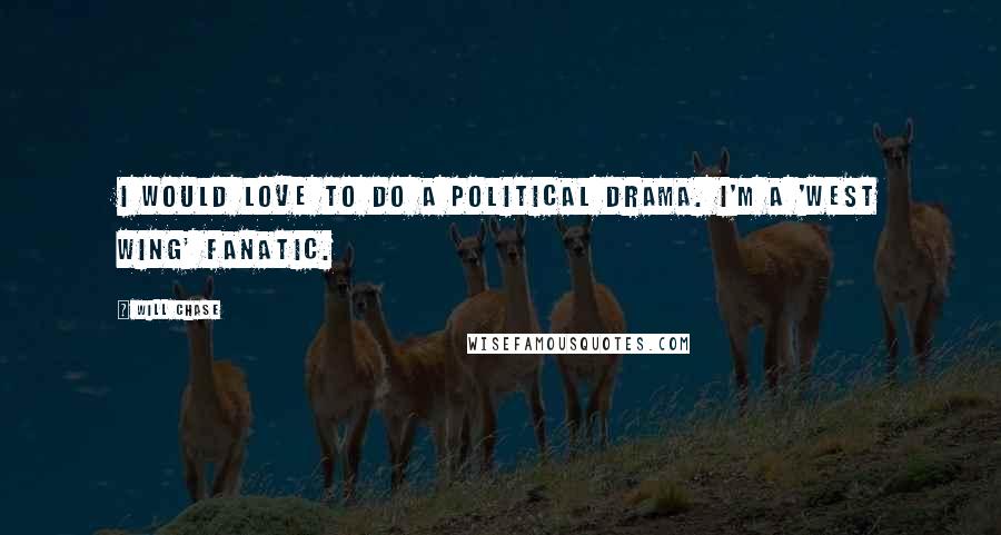 Will Chase Quotes: I would love to do a political drama. I'm a 'West Wing' fanatic.