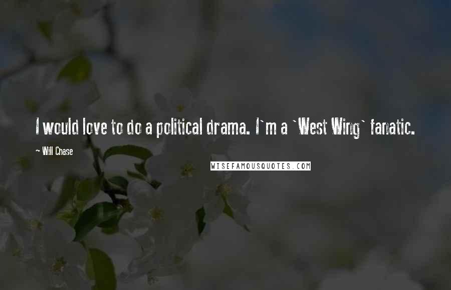 Will Chase Quotes: I would love to do a political drama. I'm a 'West Wing' fanatic.