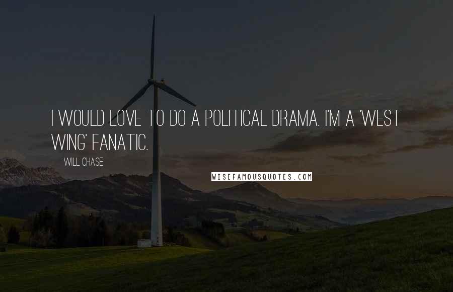 Will Chase Quotes: I would love to do a political drama. I'm a 'West Wing' fanatic.