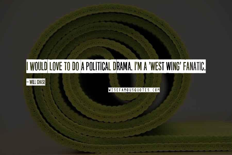 Will Chase Quotes: I would love to do a political drama. I'm a 'West Wing' fanatic.