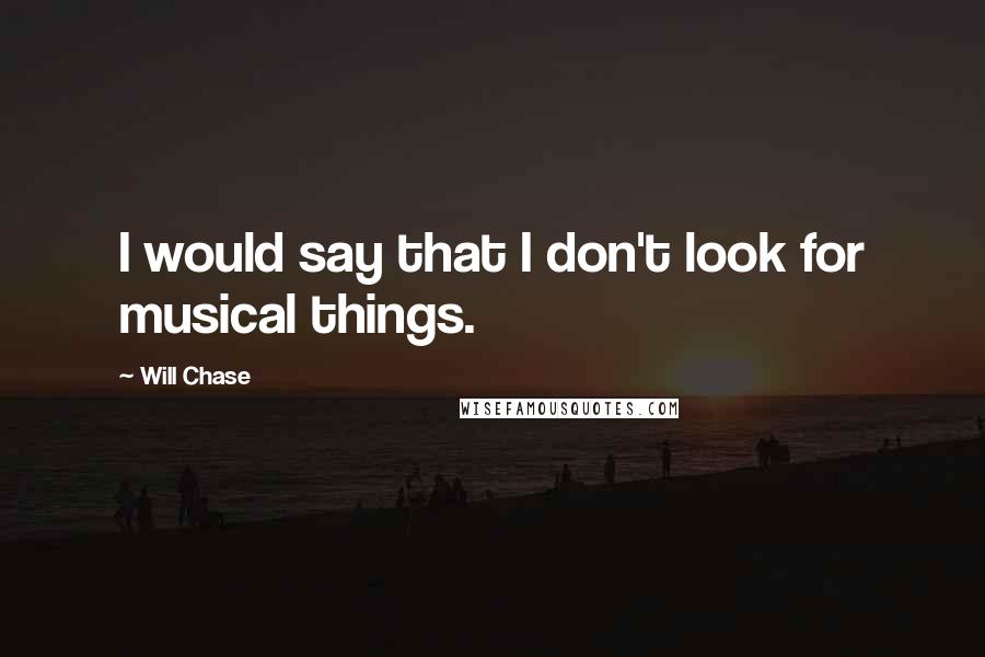 Will Chase Quotes: I would say that I don't look for musical things.