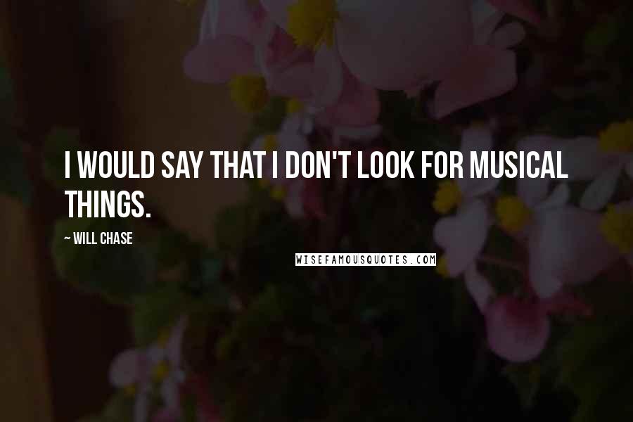 Will Chase Quotes: I would say that I don't look for musical things.