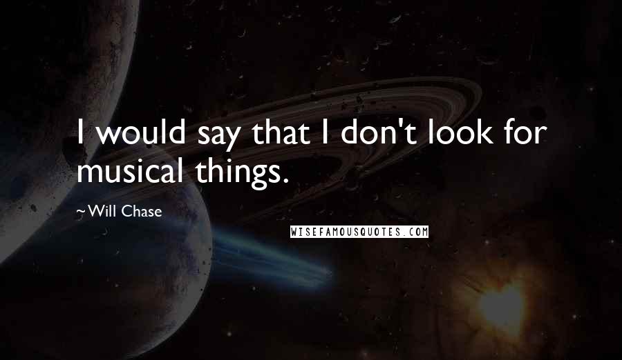 Will Chase Quotes: I would say that I don't look for musical things.