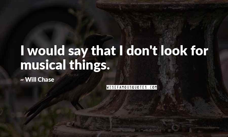 Will Chase Quotes: I would say that I don't look for musical things.