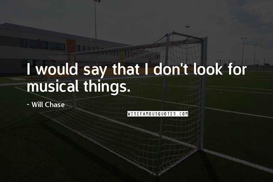 Will Chase Quotes: I would say that I don't look for musical things.