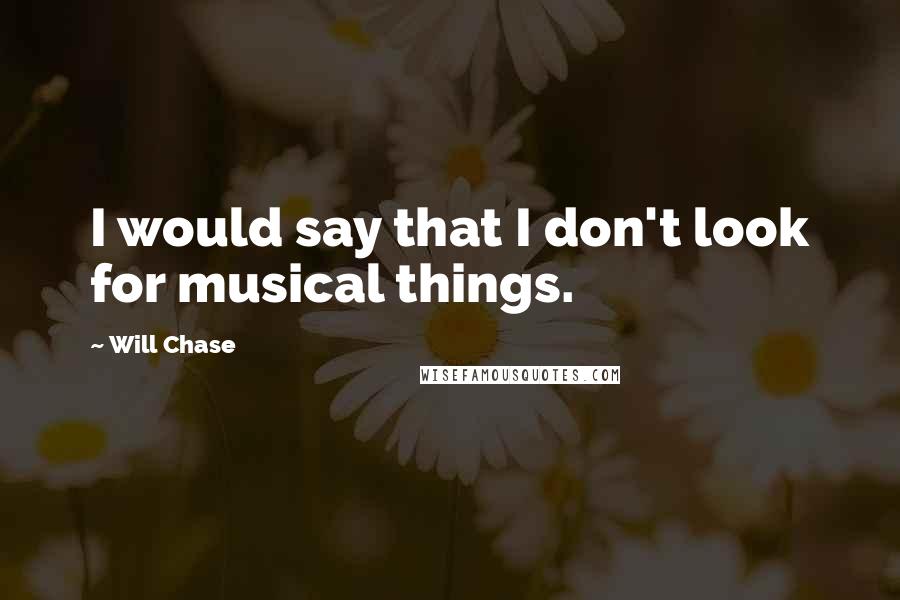 Will Chase Quotes: I would say that I don't look for musical things.