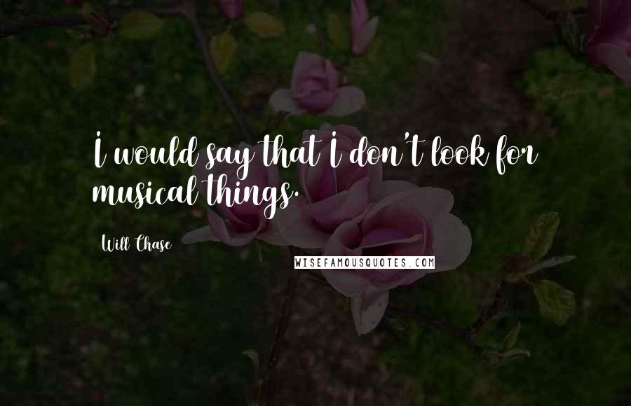 Will Chase Quotes: I would say that I don't look for musical things.